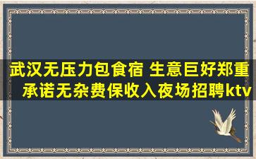 武汉无压力包食宿 生意巨好郑重承诺无杂费保收入夜场招聘ktv